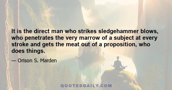 It is the direct man who strikes sledgehammer blows, who penetrates the very marrow of a subject at every stroke and gets the meat out of a proposition, who does things.