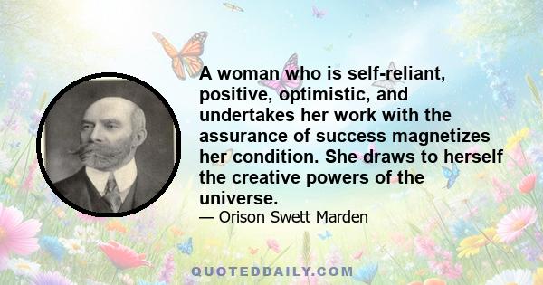 A woman who is self-reliant, positive, optimistic, and undertakes her work with the assurance of success magnetizes her condition. She draws to herself the creative powers of the universe.