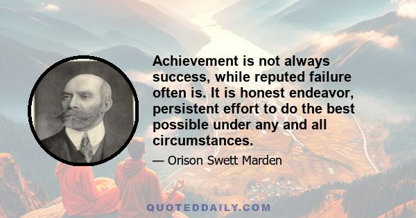 Achievement is not always success, while reputed failure often is. It is honest endeavor, persistent effort to do the best possible under any and all circumstances.