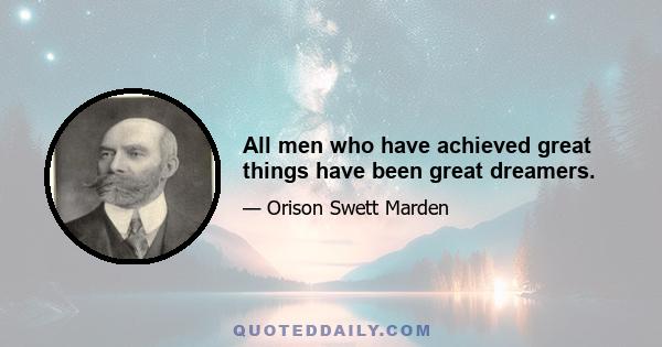 All men who have achieved great things have been great dreamers.