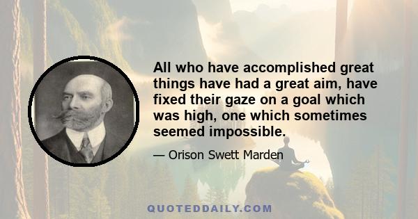 All who have accomplished great things have had a great aim, have fixed their gaze on a goal which was high, one which sometimes seemed impossible.