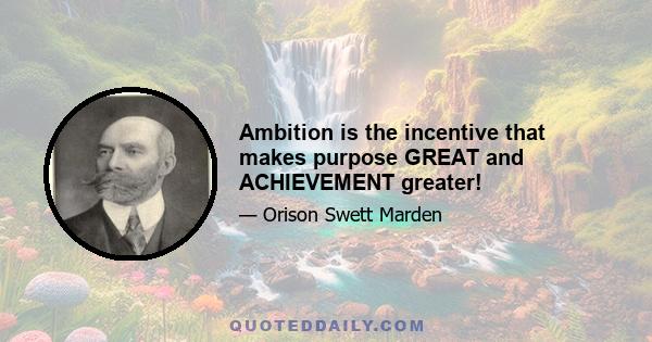 Ambition is the incentive that makes purpose GREAT and ACHIEVEMENT greater!