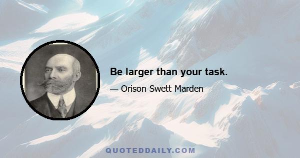 Be larger than your task.