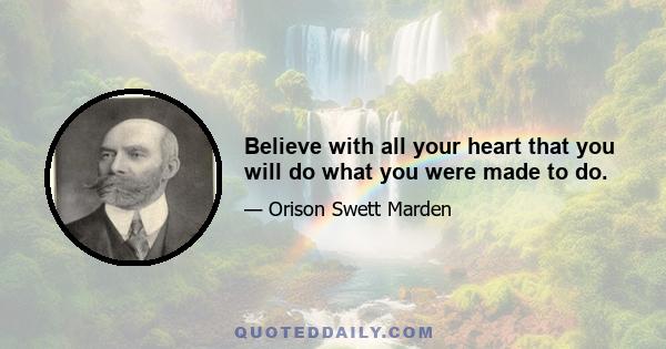 Believe with all your heart that you will do what you were made to do.