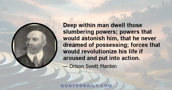 Deep within man dwell those slumbering powers; powers that would astonish him, that he never dreamed of possessing; forces that would revolutionize his life if aroused and put into action.