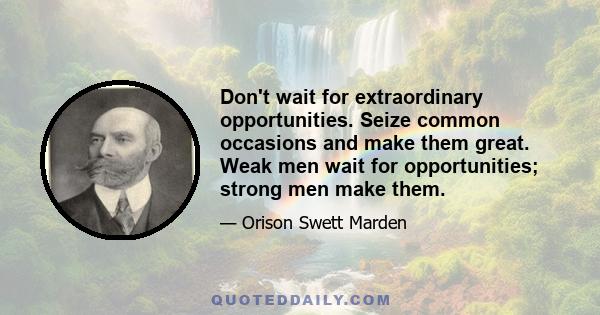 Don't wait for extraordinary opportunities. Seize common occasions and make them great. Weak men wait for opportunities; strong men make them.