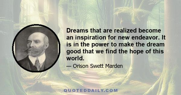 Dreams that are realized become an inspiration for new endeavor. It is in the power to make the dream good that we find the hope of this world.