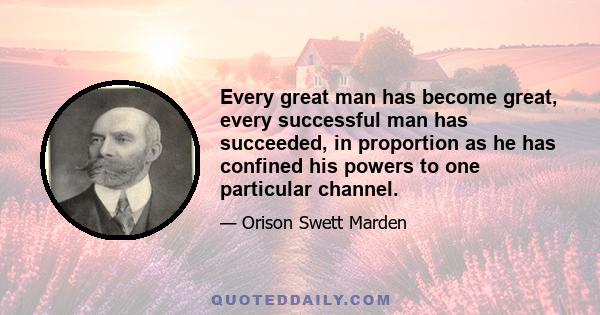 Every great man has become great, every successful man has succeeded, in proportion as he has confined his powers to one particular channel.