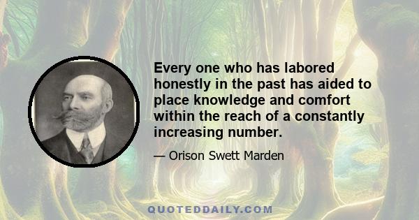 Every one who has labored honestly in the past has aided to place knowledge and comfort within the reach of a constantly increasing number.