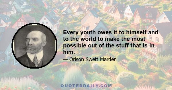 Every youth owes it to himself and to the world to make the most possible out of the stuff that is in him.