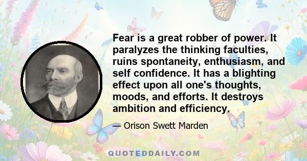 Fear is a great robber of power. It paralyzes the thinking faculties, ruins spontaneity, enthusiasm, and self confidence. It has a blighting effect upon all one's thoughts, moods, and efforts. It destroys ambition and