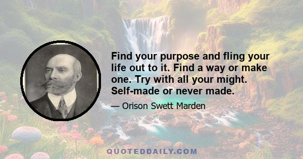 Find your purpose and fling your life out to it. Find a way or make one. Try with all your might. Self-made or never made.