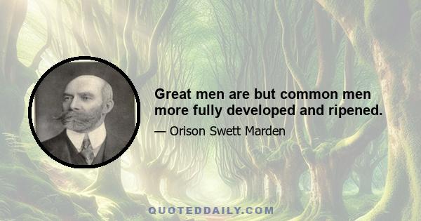 Great men are but common men more fully developed and ripened.