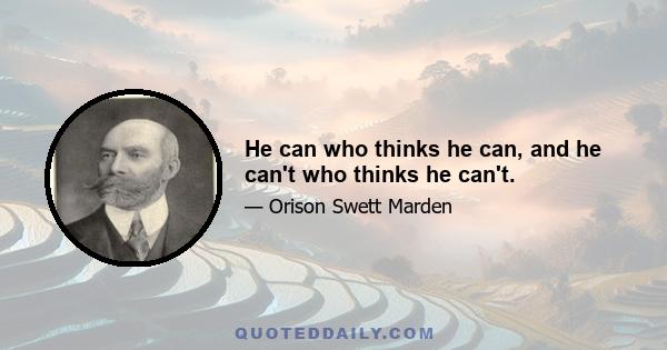 He can who thinks he can, and he can't who thinks he can't.