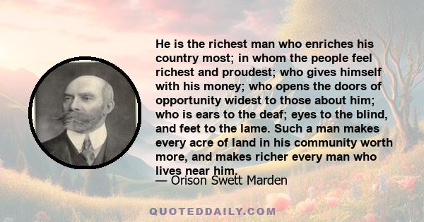 He is the richest man who enriches his country most; in whom the people feel richest and proudest; who gives himself with his money; who opens the doors of opportunity widest to those about him; who is ears to the deaf; 