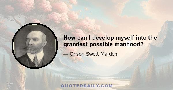 How can I develop myself into the grandest possible manhood?