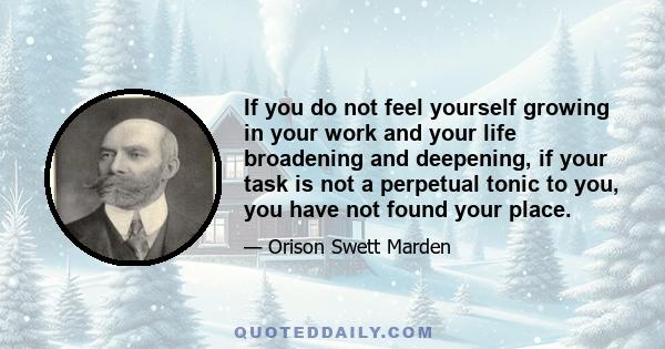 If you do not feel yourself growing in your work and your life broadening and deepening, if your task is not a perpetual tonic to you, you have not found your place.