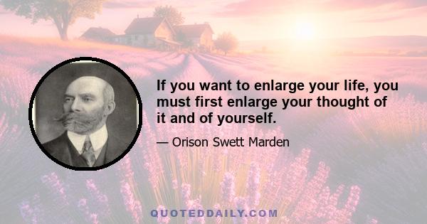 If you want to enlarge your life, you must first enlarge your thought of it and of yourself.