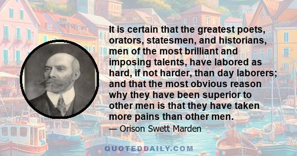 It is certain that the greatest poets, orators, statesmen, and historians, men of the most brilliant and imposing talents, have labored as hard, if not harder, than day laborers; and that the most obvious reason why