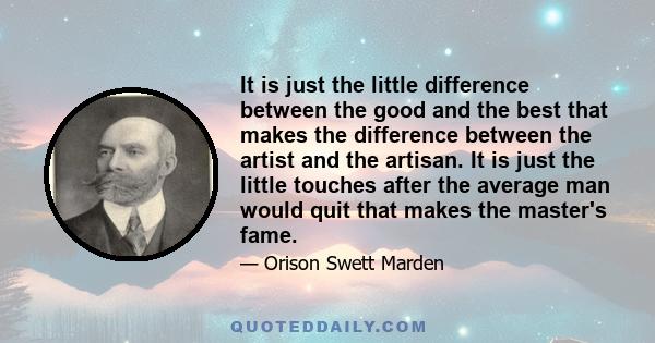 It is just the little difference between the good and the best that makes the difference between the artist and the artisan. It is just the little touches after the average man would quit that makes the master's fame.