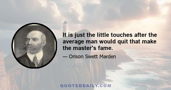 It is just the little touches after the average man would quit that make the master's fame.