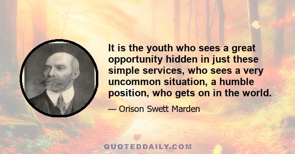 It is the youth who sees a great opportunity hidden in just these simple services, who sees a very uncommon situation, a humble position, who gets on in the world.