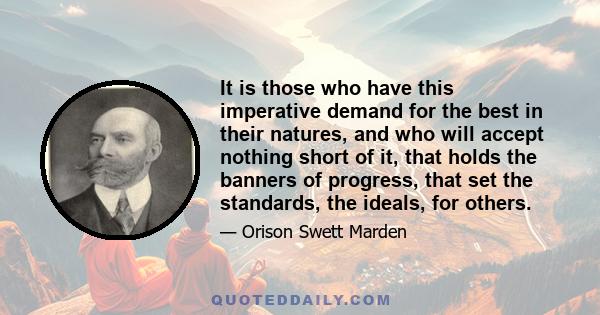 It is those who have this imperative demand for the best in their natures, and who will accept nothing short of it, that holds the banners of progress, that set the standards, the ideals, for others.