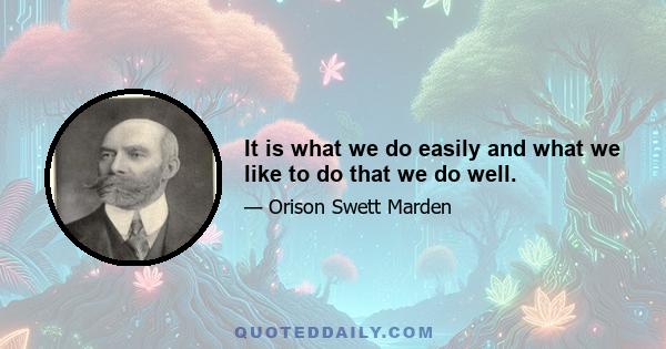 It is what we do easily and what we like to do that we do well.