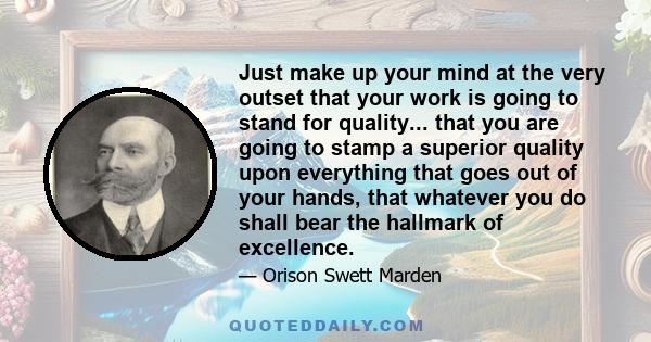 Just make up your mind at the very outset that your work is going to stand for quality... that you are going to stamp a superior quality upon everything that goes out of your hands, that whatever you do shall bear the