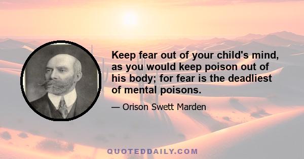 Keep fear out of your child's mind, as you would keep poison out of his body; for fear is the deadliest of mental poisons.