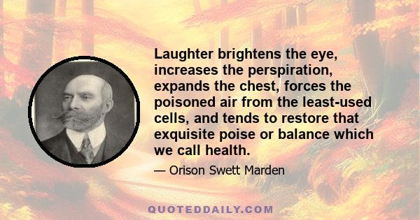 Laughter brightens the eye, increases the perspiration, expands the chest, forces the poisoned air from the least-used cells, and tends to restore that exquisite poise or balance which we call health.