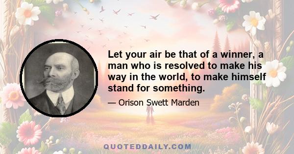 Let your air be that of a winner, a man who is resolved to make his way in the world, to make himself stand for something.