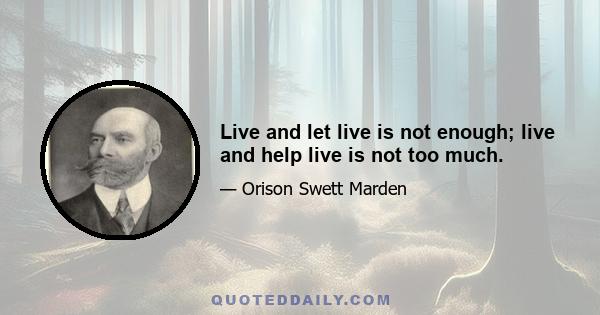 Live and let live is not enough; live and help live is not too much.