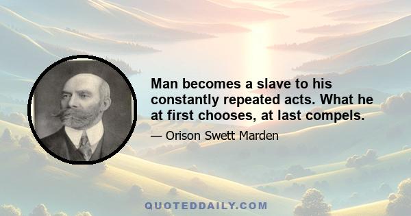 Man becomes a slave to his constantly repeated acts. What he at first chooses, at last compels.