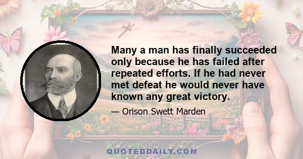 Many a man has finally succeeded only because he has failed after repeated efforts. If he had never met defeat he would never have known any great victory.