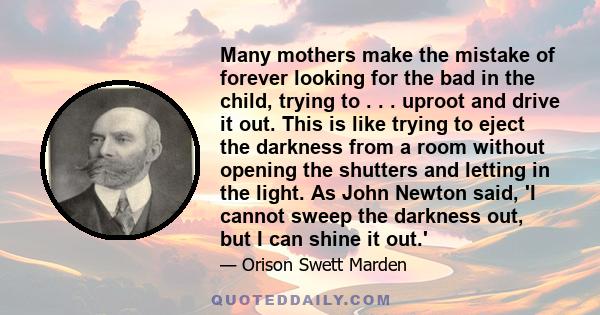 Many mothers make the mistake of forever looking for the bad in the child, trying to . . . uproot and drive it out. This is like trying to eject the darkness from a room without opening the shutters and letting in the