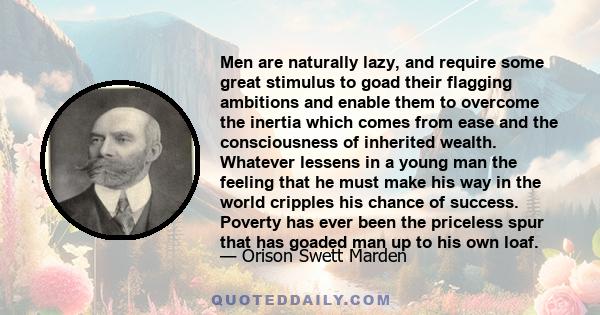 Men are naturally lazy, and require some great stimulus to goad their flagging ambitions and enable them to overcome the inertia which comes from ease and the consciousness of inherited wealth. Whatever lessens in a