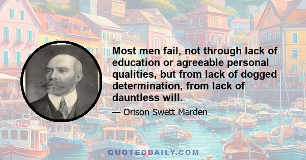 Most men fail, not through lack of education or agreeable personal qualities, but from lack of dogged determination, from lack of dauntless will.