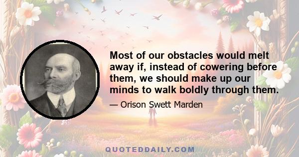 Most of our obstacles would melt away if, instead of cowering before them, we should make up our minds to walk boldly through them.