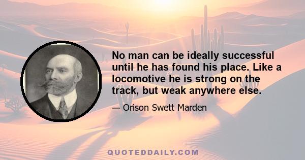 No man can be ideally successful until he has found his place. Like a locomotive he is strong on the track, but weak anywhere else.