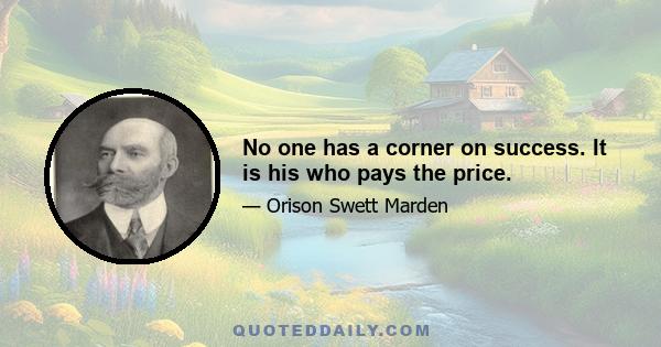 No one has a corner on success. It is his who pays the price.