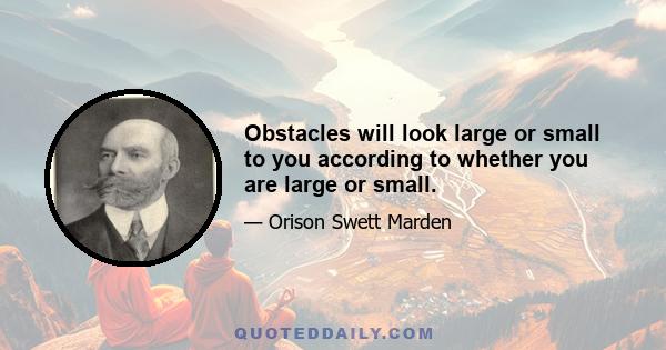 Obstacles will look large or small to you according to whether you are large or small.