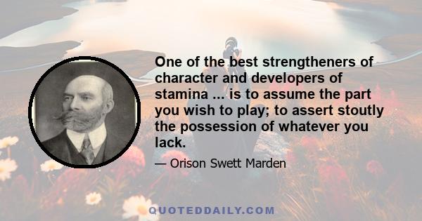 One of the best strengtheners of character and developers of stamina ... is to assume the part you wish to play; to assert stoutly the possession of whatever you lack.