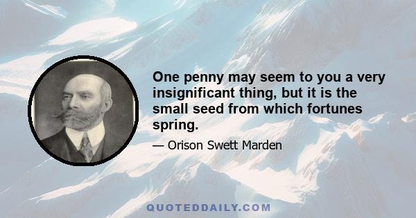 One penny may seem to you a very insignificant thing, but it is the small seed from which fortunes spring.