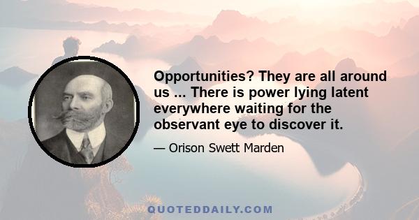 Opportunities? They are all around us ... There is power lying latent everywhere waiting for the observant eye to discover it.