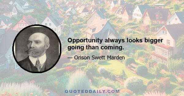 Opportunity always looks bigger going than coming.