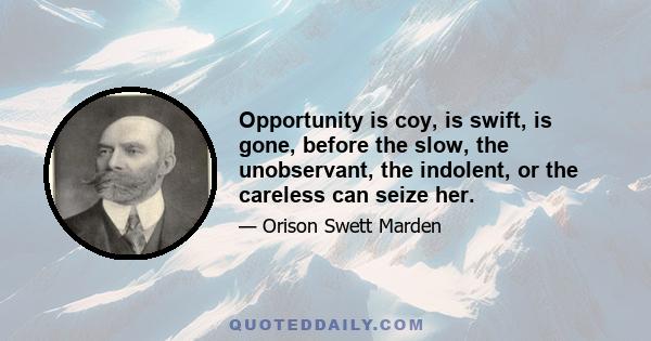 Opportunity is coy, is swift, is gone, before the slow, the unobservant, the indolent, or the careless can seize her.