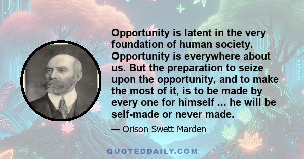 Opportunity is latent in the very foundation of human society. Opportunity is everywhere about us. But the preparation to seize upon the opportunity, and to make the most of it, is to be made by every one for himself