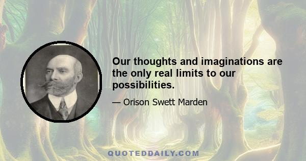 Our thoughts and imaginations are the only real limits to our possibilities.