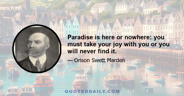 Paradise is here or nowhere: you must take your joy with you or you will never find it.